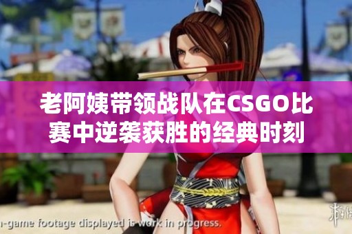老阿姨带领战队在CSGO比赛中逆袭获胜的经典时刻