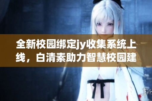 全新校园绑定jy收集系统上线，白清素助力智慧校园建设