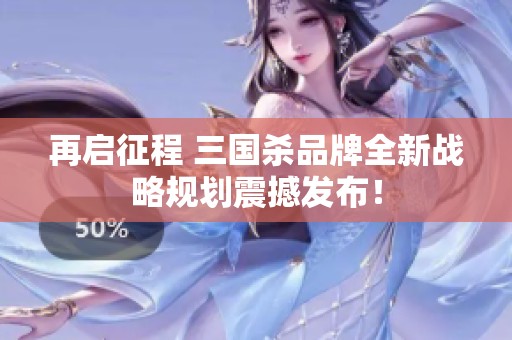 再启征程 三国杀品牌全新战略规划震撼发布！