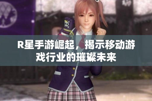 R星手游崛起，揭示移动游戏行业的璀璨未来