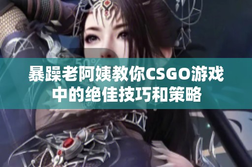 暴躁老阿姨教你CSGO游戏中的绝佳技巧和策略