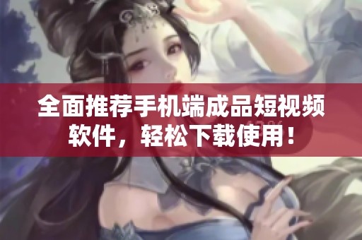 全面推荐手机端成品短视频软件，轻松下载使用！