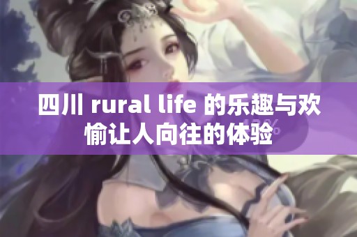 四川 rural life 的乐趣与欢愉让人向往的体验