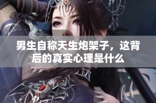 男生自称天生炮架子，这背后的真实心理是什么