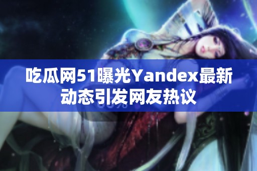 吃瓜网51曝光Yandex最新动态引发网友热议
