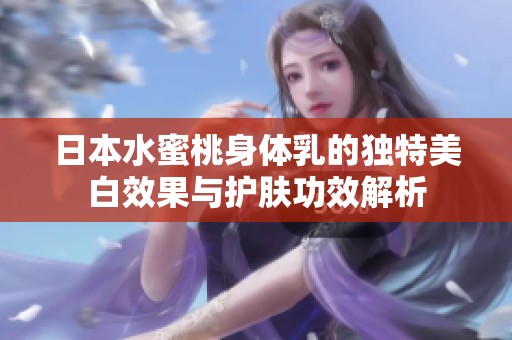 日本水蜜桃身体乳的独特美白效果与护肤功效解析