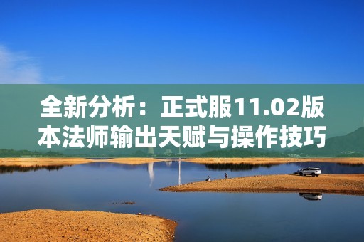 全新分析：正式服11.02版本法师输出天赋与操作技巧详解