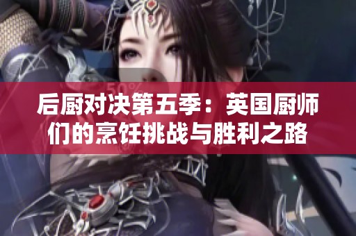后厨对决第五季：英国厨师们的烹饪挑战与胜利之路