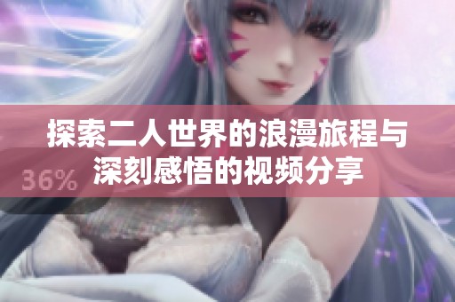 探索二人世界的浪漫旅程与深刻感悟的视频分享