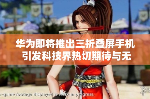 华为即将推出三折叠屏手机 引发科技界热切期待与无限想象