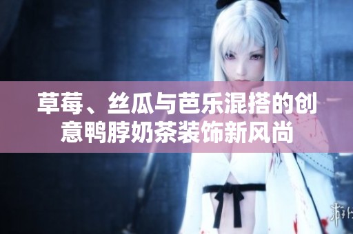 草莓、丝瓜与芭乐混搭的创意鸭脖奶茶装饰新风尚