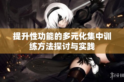 提升性功能的多元化集中训练方法探讨与实践