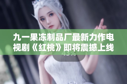 九一果冻制品厂最新力作电视剧《红桃》即将震撼上线