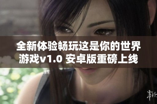 全新体验畅玩这是你的世界游戏v1.0 安卓版重磅上线