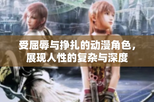 受屈辱与挣扎的动漫角色，展现人性的复杂与深度
