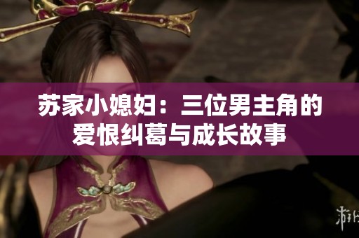 苏家小媳妇：三位男主角的爱恨纠葛与成长故事