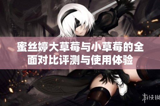 蜜丝婷大草莓与小草莓的全面对比评测与使用体验