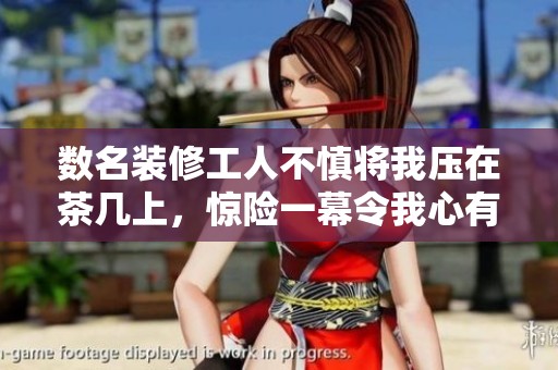 数名装修工人不慎将我压在茶几上，惊险一幕令我心有余悸