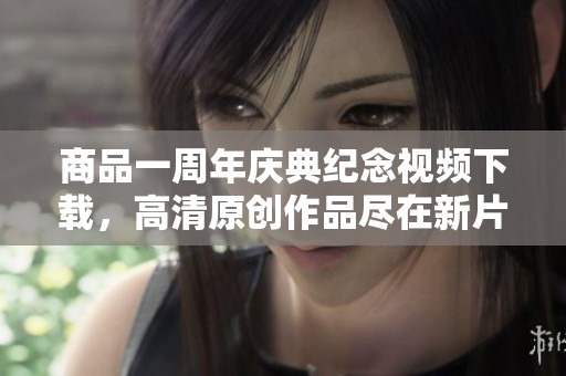 商品一周年庆典纪念视频下载，高清原创作品尽在新片场