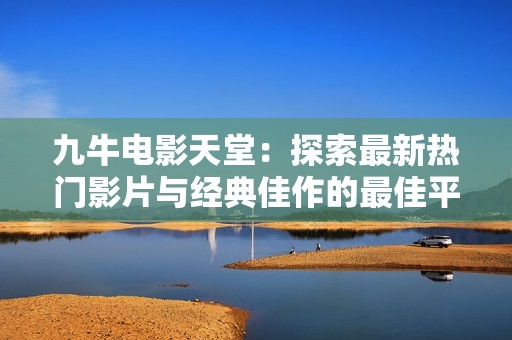 九牛电影天堂：探索最新热门影片与经典佳作的最佳平台