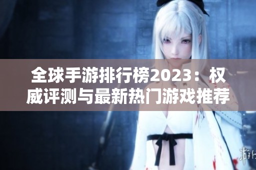 全球手游排行榜2023：权威评测与最新热门游戏推荐