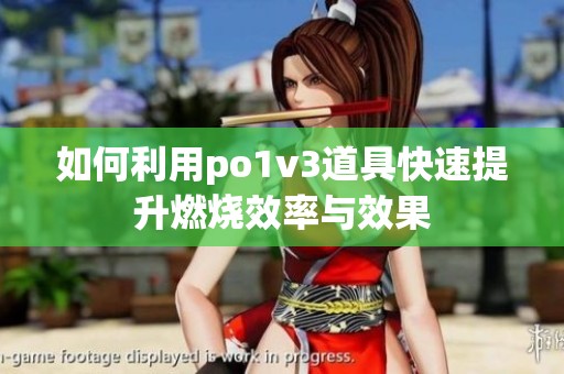 如何利用po1v3道具快速提升燃烧效率与效果