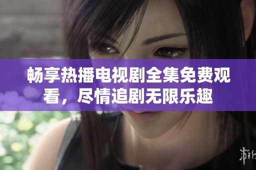 畅享热播电视剧全集免费观看，尽情追剧无限乐趣