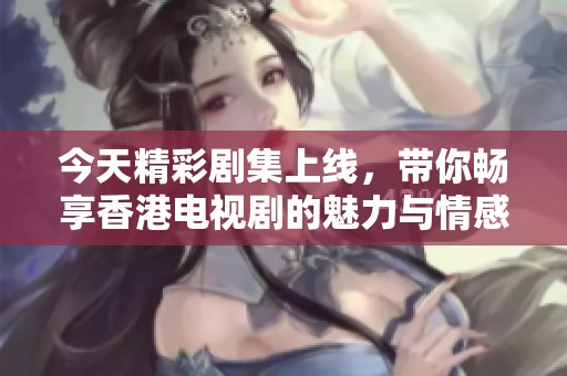今天精彩剧集上线，带你畅享香港电视剧的魅力与情感