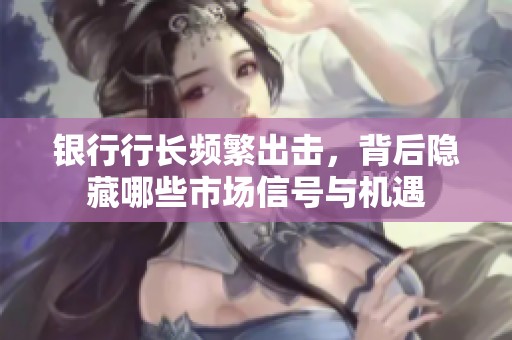银行行长频繁出击，背后隐藏哪些市场信号与机遇