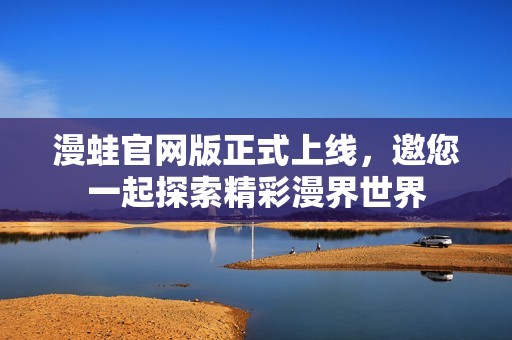 漫蛙官网版正式上线，邀您一起探索精彩漫界世界