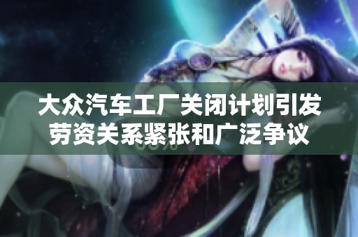 大众汽车工厂关闭计划引发劳资关系紧张和广泛争议