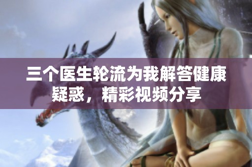 三个医生轮流为我解答健康疑惑，精彩视频分享