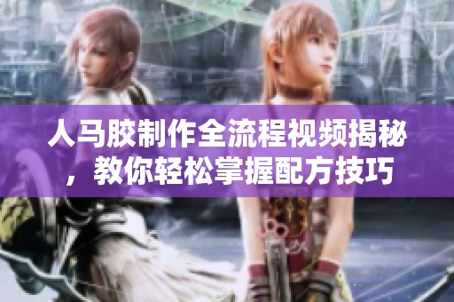 人马胶制作全流程视频揭秘，教你轻松掌握配方技巧