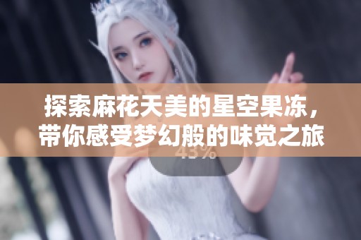 探索麻花天美的星空果冻，带你感受梦幻般的味觉之旅