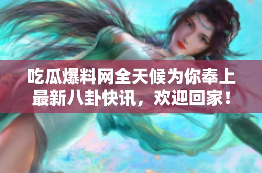 吃瓜爆料网全天候为你奉上最新八卦快讯，欢迎回家！