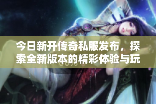 今日新开传奇私服发布，探索全新版本的精彩体验与玩法更新