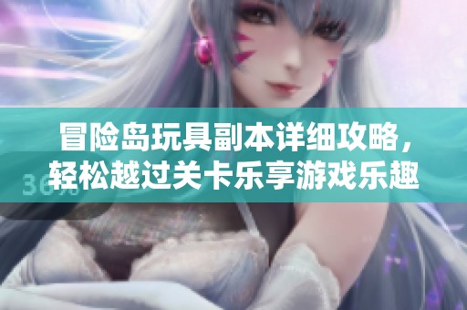 冒险岛玩具副本详细攻略，轻松越过关卡乐享游戏乐趣