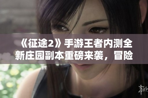 《征途2》手游王者内测全新庄园副本重磅来袭，冒险等你挑战！
