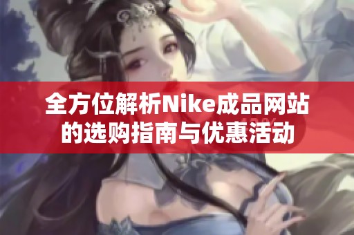 全方位解析Nike成品网站的选购指南与优惠活动