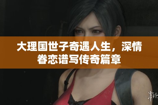 大理国世子奇遇人生，深情眷恋谱写传奇篇章