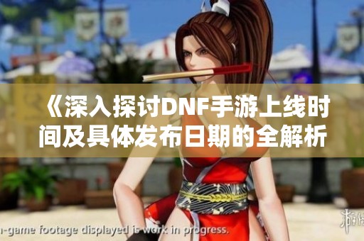 《深入探讨DNF手游上线时间及具体发布日期的全解析》