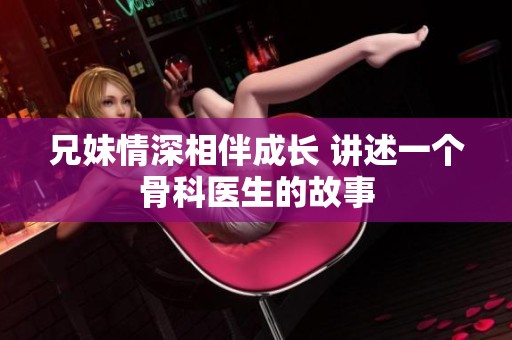 兄妹情深相伴成长 讲述一个骨科医生的故事