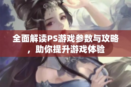 全面解读PS游戏参数与攻略，助你提升游戏体验