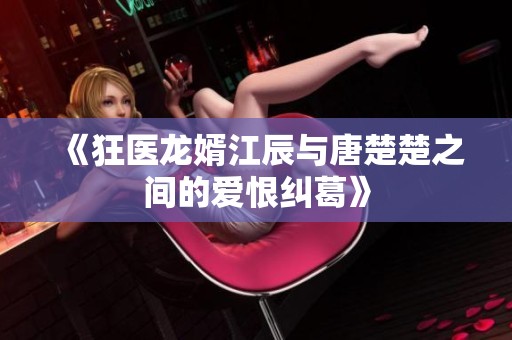 《狂医龙婿江辰与唐楚楚之间的爱恨纠葛》