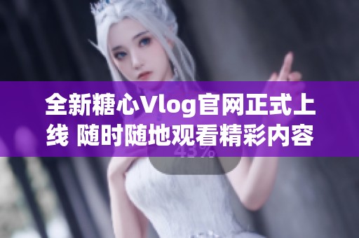 全新糖心Vlog官网正式上线 随时随地观看精彩内容