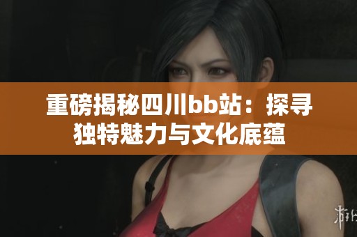 重磅揭秘四川bb站：探寻独特魅力与文化底蕴