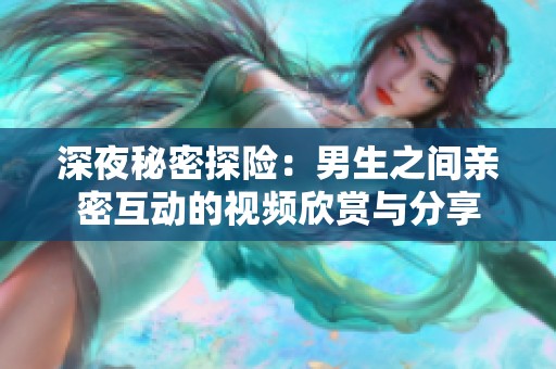 深夜秘密探险：男生之间亲密互动的视频欣赏与分享