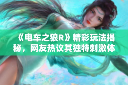 《电车之狼R》精彩玩法揭秘，网友热议其独特刺激体验！