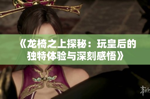 《龙椅之上探秘：玩皇后的独特体验与深刻感悟》