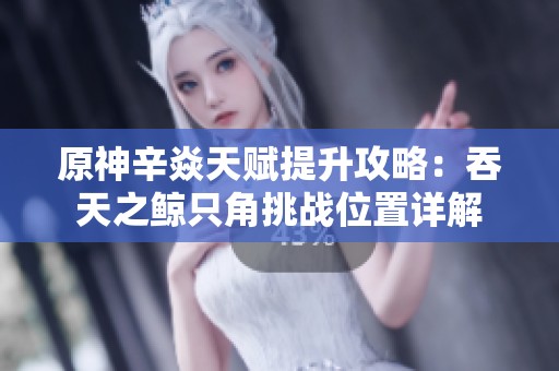 原神辛焱天赋提升攻略：吞天之鲸只角挑战位置详解